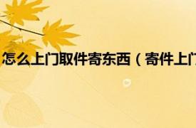 怎么上门取件寄东西（寄件上门取件怎么操作相关内容简介介绍）