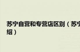 苏宁自营和专营店区别（苏宁直营和自营一样吗相关内容简介介绍）