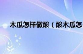 木瓜怎样做酸（酸木瓜怎么做好吃相关内容简介介绍）