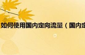 如何使用国内定向流量（国内定向流量怎么用相关内容简介介绍）