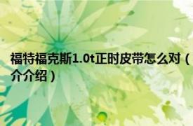 福特福克斯1.0t正时皮带怎么对（福特福克斯正时皮带安装方法相关内容简介介绍）