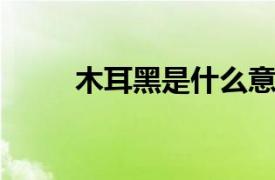 木耳黑是什么意思？相关内容介绍