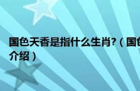 国色天香是指什么生肖?（国色天香打一生肖是什么相关内容简介介绍）