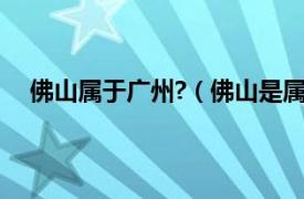 佛山属于广州?（佛山是属于广州吗相关内容简介介绍）