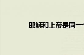 耶稣和上帝是同一个人吗？相关内容介绍