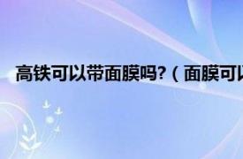 高铁可以带面膜吗?（面膜可以带上高铁吗相关内容简介介绍）