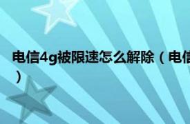 电信4g被限速怎么解除（电信4g解除限速短信相关内容简介介绍）