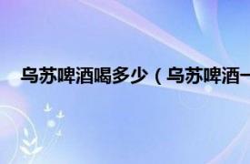 乌苏啤酒喝多少（乌苏啤酒一般人喝几瓶相关内容简介介绍）