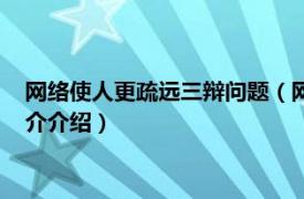 网络使人更疏远三辩问题（网络使人更亲近三辩问题相关内容简介介绍）