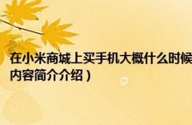 在小米商城上买手机大概什么时候到（小米商城买的手机什么时候能到相关内容简介介绍）