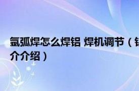 氩弧焊怎么焊铝 焊机调节（铝焊怎么设置氩弧焊焊机相关内容简介介绍）