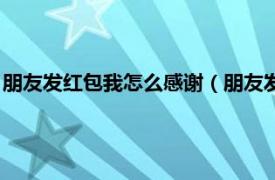 朋友发红包我怎么感谢（朋友发红包怎么感谢相关内容简介介绍）