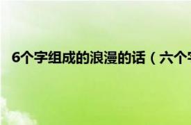 6个字组成的浪漫的话（六个字的浪漫句子相关内容简介介绍）