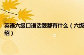 英语六级口语话题都有什么（六级口语一般考什么样的话题相关内容简介介绍）