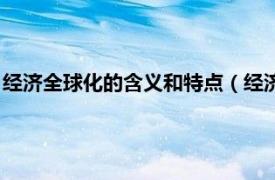 经济全球化的含义和特点（经济全球化的含义相关内容简介介绍）