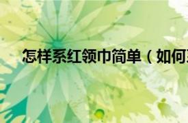 怎样系红领巾简单（如何系红领巾相关内容简介介绍）