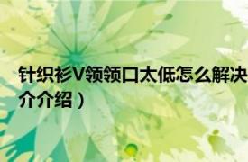 针织衫V领领口太低怎么解决（v领衣服太低怎么补救相关内容简介介绍）