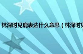 林深时见鹿表达什么意思（林深时见鹿是表白的意思吗相关内容简介介绍）