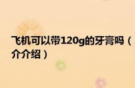 飞机可以带120g的牙膏吗（120g牙膏让带上飞机吗相关内容简介介绍）