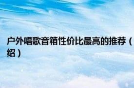 户外唱歌音箱性价比最高的推荐（户外唱歌音箱什么比较好相关内容简介介绍）