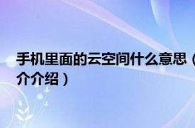 手机里面的云空间什么意思（手机云空间是什么意思相关内容简介介绍）