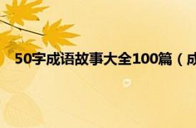 50字成语故事大全100篇（成语故事50字相关内容简介介绍）