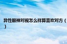 异性眼神对视怎么样算喜欢对方（异性眼神对视说明什么相关内容简介介绍）