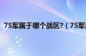 75军属于哪个战区?（75军是什么兵种相关内容简介介绍）