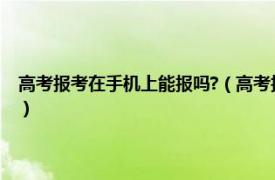 高考报考在手机上能报吗?（高考报名手机上面可以报吗相关内容简介介绍）