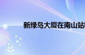 新绿岛大厦在南山站哪个出口（新绿岛大厦）