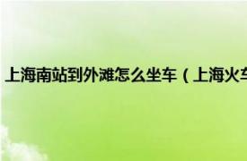 上海南站到外滩怎么坐车（上海火车南站到外滩怎么走相关内容简介介绍）