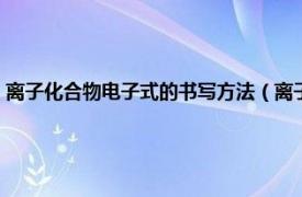 离子化合物电子式的书写方法（离子的电子式怎么书写相关内容简介介绍）