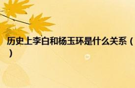 历史上李白和杨玉环是什么关系（李白和杨玉环有关系吗相关内容简介介绍）