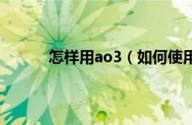 怎样用ao3（如何使用ao3相关内容简介介绍）