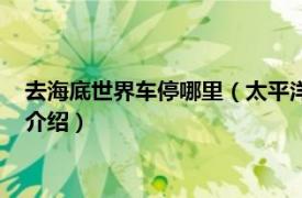 去海底世界车停哪里（太平洋海底世界有停车场吗相关内容简介介绍）