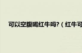 可以空腹喝红牛吗?（红牛可以空腹喝吗相关内容简介介绍）