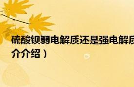 硫酸钡弱电解质还是强电解质（硫酸钡是强电解质吗相关内容简介介绍）