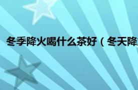 冬季降火喝什么茶好（冬天降火喝什么茶好相关内容简介介绍）