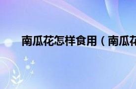 南瓜花怎样食用（南瓜花怎么吃相关内容简介介绍）