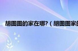 胡图图的家在哪?（胡图图家的地址是什么相关内容简介介绍）