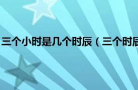 三个小时是几个时辰（三个时辰等于几个小时相关内容简介介绍）