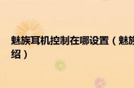 魅族耳机控制在哪设置（魅族耳机怎样设置线控相关内容简介介绍）