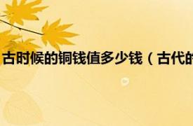 古时候的铜钱值多少钱（古代的铜钱值多少元相关内容简介介绍）