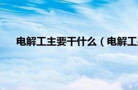 电解工主要干什么（电解工是干什么的相关内容简介介绍）