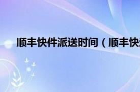 顺丰快件派送时间（顺丰快递派件时间相关内容简介介绍）