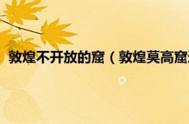 敦煌不开放的窟（敦煌莫高窟还对外开放吗相关内容简介介绍）