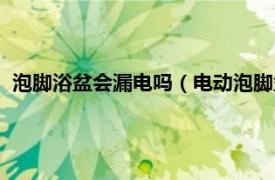 泡脚浴盆会漏电吗（电动泡脚盆会不会漏电相关内容简介介绍）