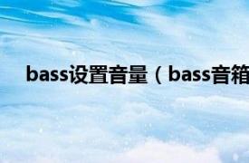 bass设置音量（bass音箱怎么设置相关内容简介介绍）