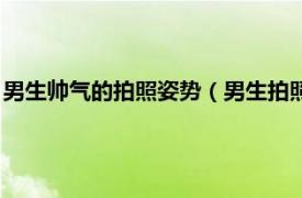 男生帅气的拍照姿势（男生拍照做什么姿势帅相关内容简介介绍）