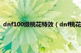 dnf100级桃花特效（dnf桃花特效有什么用相关内容简介介绍）